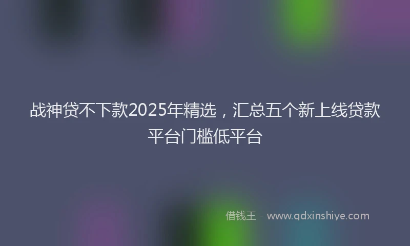战神贷不下款2025年精选，汇总五个新上线贷款平台门槛低平台