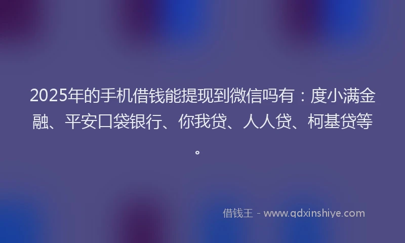 2025年的手机借钱能提现到微信吗有：度小满金融、平安口袋银行、你我贷、人人贷、柯基贷等。