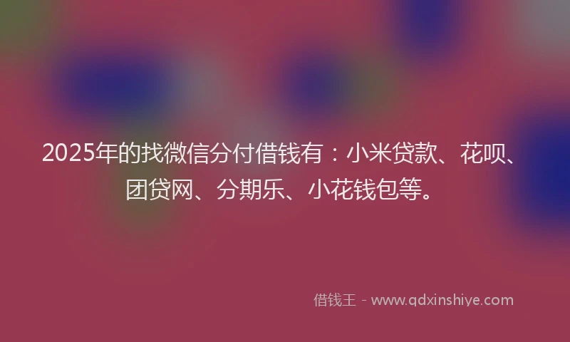 2025年的找微信分付借钱有：小米贷款、花呗、团贷网、分期乐、小花钱包等。