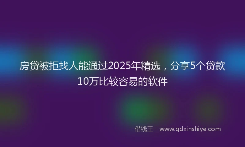 房贷被拒找人能通过2025年精选，分享5个贷款10万比较容易的软件