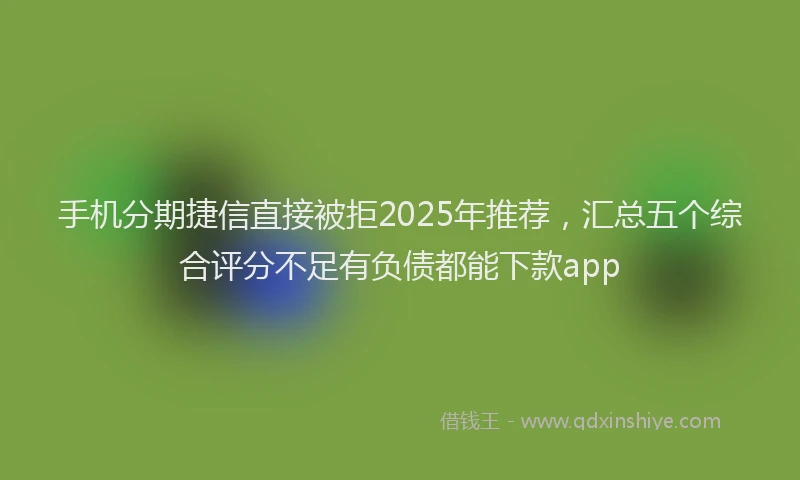 手机分期捷信直接被拒2025年推荐，汇总五个综合评分不足有负债都能下款app