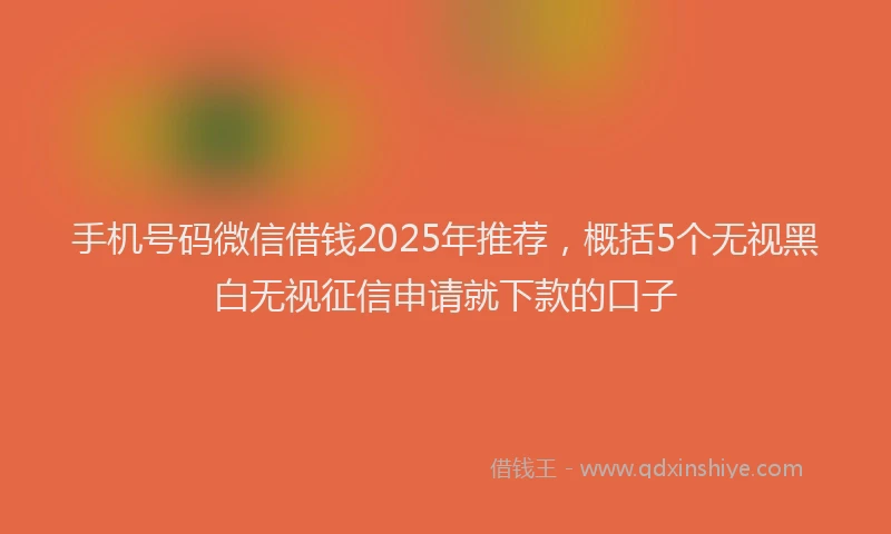 手机号码微信借钱2025年推荐，概括5个无视黑白无视征信申请就下款的口子