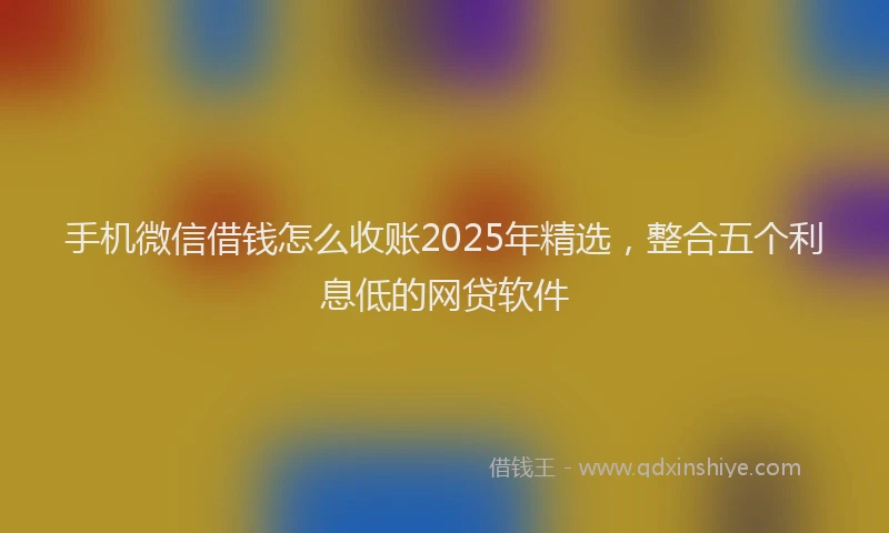 手机微信借钱怎么收账2025年精选，整合五个利息低的网贷软件