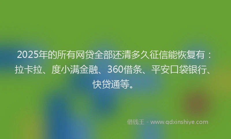 2025年的所有网贷全部还清多久征信能恢复有：拉卡拉、度小满金融、360借条、平安口袋银行、快贷通等。