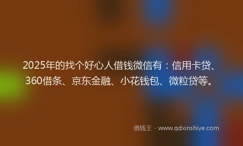 2025年的找个好心人借钱微信有：信用卡贷、360借条、京东金融、小花钱包、微粒贷等。