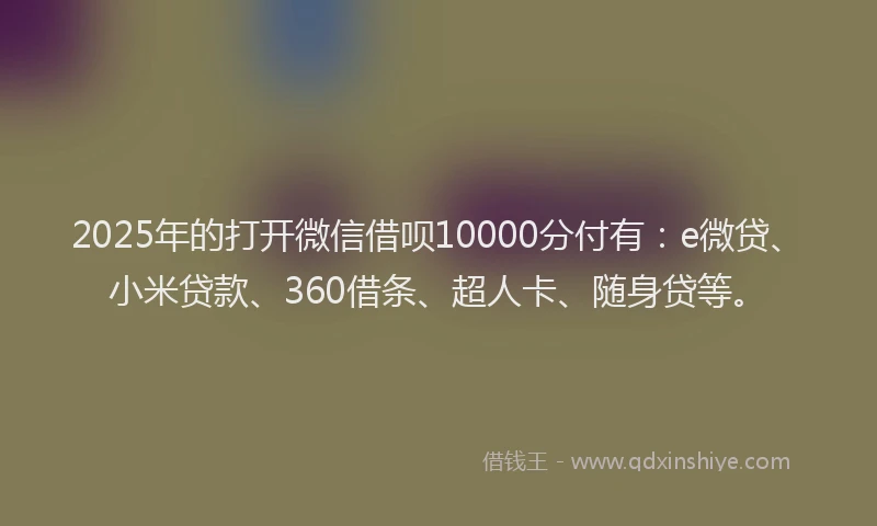 2025年的打开微信借呗10000分付有：e微贷、小米贷款、360借条、超人卡、随身贷等。