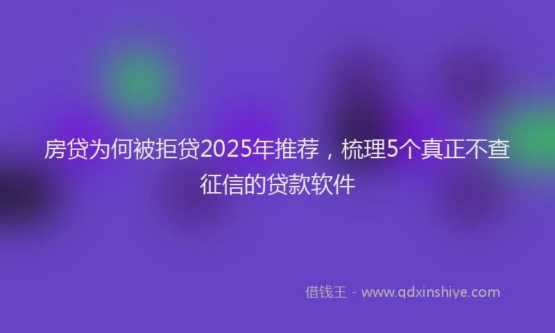 房贷为何被拒贷2025年推荐，梳理5个真正不查征信的贷款软件