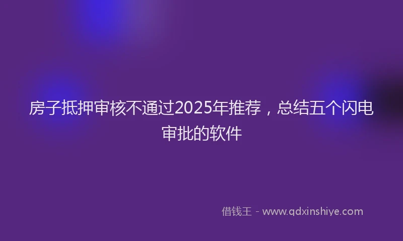 房子抵押审核不通过2025年推荐，总结五个闪电审批的软件