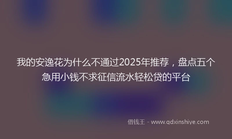 我的安逸花为什么不通过2025年推荐，盘点五个急用小钱不求征信流水轻松贷的平台