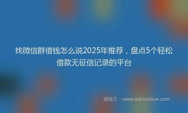 找微信群借钱怎么说2025年推荐，盘点5个轻松借款无征信记录的平台