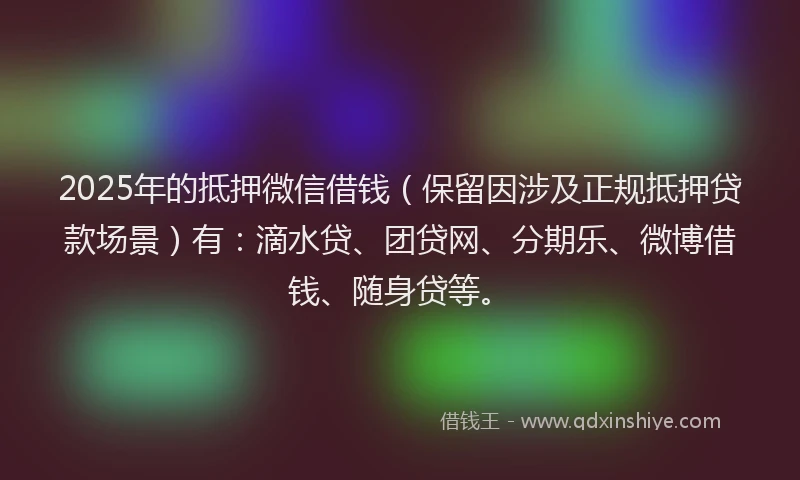 2025年的抵押微信借钱（保留因涉及正规抵押贷款场景）有：滴水贷、团贷网、分期乐、微博借钱、随身贷等。