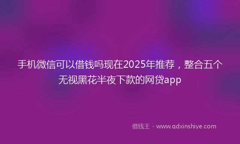 手机微信可以借钱吗现在2025年推荐，整合五个无视黑花半夜下款的网贷app