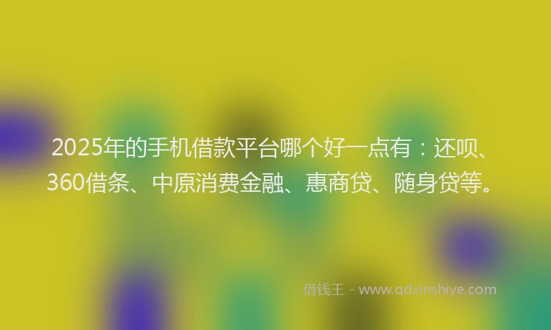 2025年的手机借款平台哪个好一点有：还呗、360借条、中原消费金融、惠商贷、随身贷等。