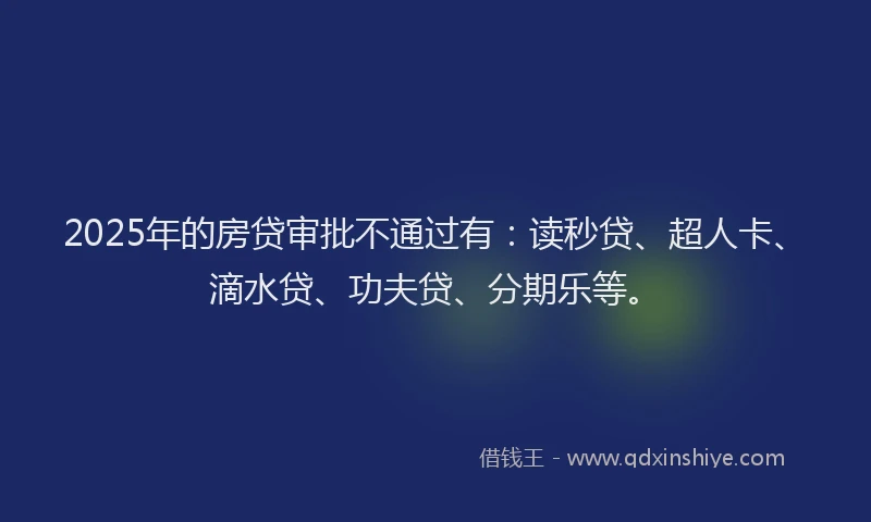 2025年的房贷审批不通过有：读秒贷、超人卡、滴水贷、功夫贷、分期乐等。
