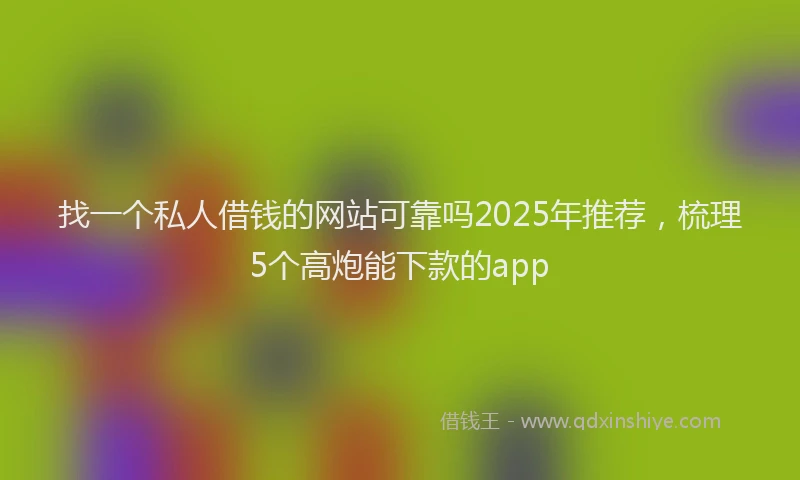 找一个私人借钱的网站可靠吗2025年推荐，梳理5个高炮能下款的app