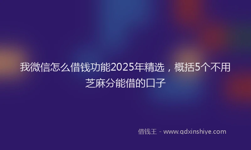 我微信怎么借钱功能2025年精选，概括5个不用芝麻分能借的口子