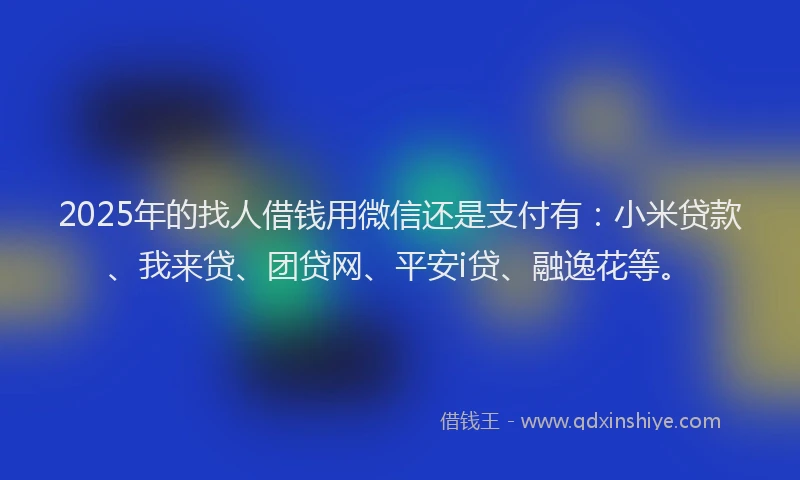 2025年的找人借钱用微信还是支付有：小米贷款、我来贷、团贷网、平安i贷、融逸花等。