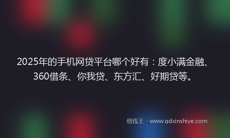 2025年的手机网贷平台哪个好有：度小满金融、360借条、你我贷、东方汇、好期贷等。