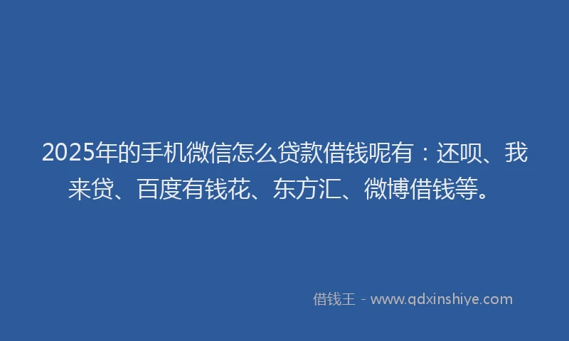 2025年的手机微信怎么贷款借钱呢有：还呗、我来贷、百度有钱花、东方汇、微博借钱等。
