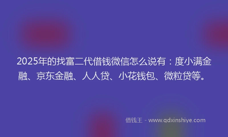 2025年的找富二代借钱微信怎么说有：度小满金融、京东金融、人人贷、小花钱包、微粒贷等。