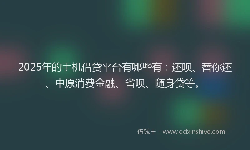 2025年的手机借贷平台有哪些有：还呗、替你还、中原消费金融、省呗、随身贷等。