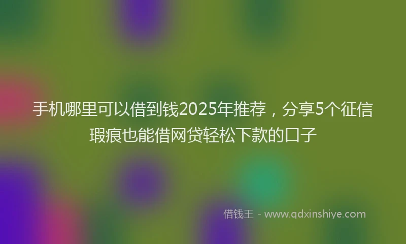 手机哪里可以借到钱2025年推荐，分享5个征信瑕疵也能借网贷轻松下款的口子