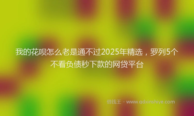 我的花呗怎么老是通不过2025年精选，罗列5个不看负债秒下款的网贷平台