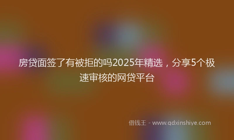 房贷面签了有被拒的吗2025年精选，分享5个极速审核的网贷平台
