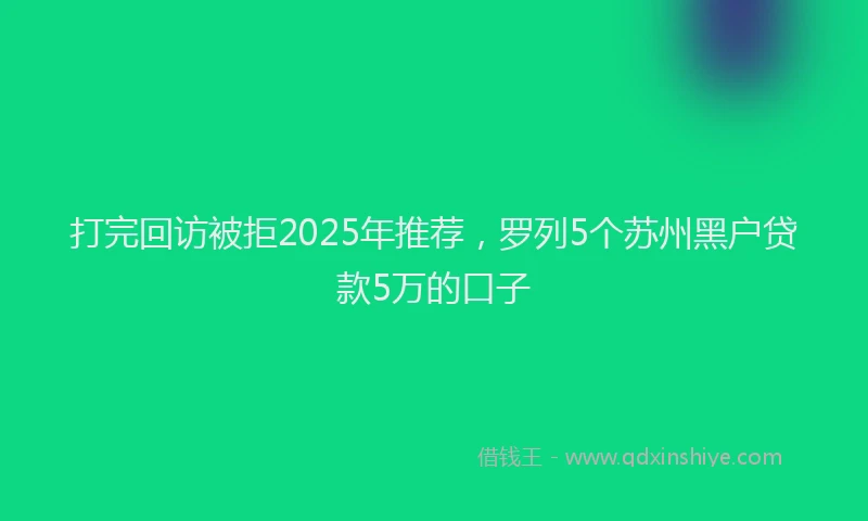 打完回访被拒2025年推荐，罗列5个苏州黑户贷款5万的口子