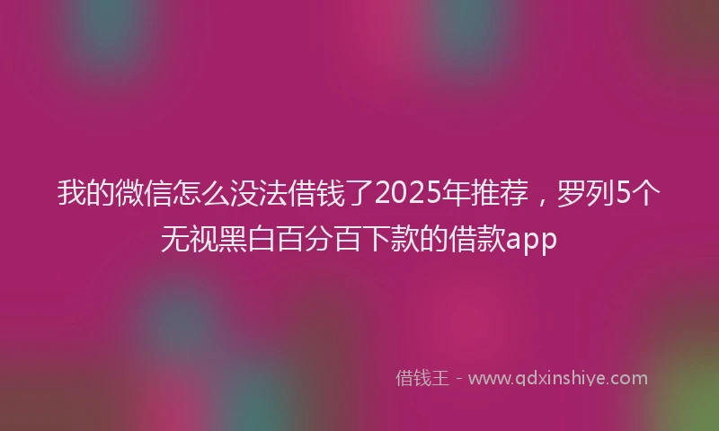 我的微信怎么没法借钱了2025年推荐，罗列5个无视黑白百分百下款的借款app