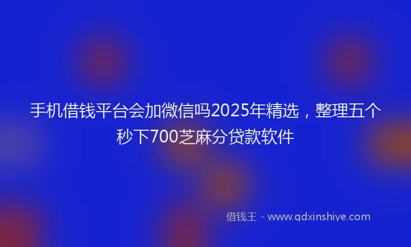 手机借钱平台会加微信吗2025年精选，整理五个秒下700芝麻分贷款软件