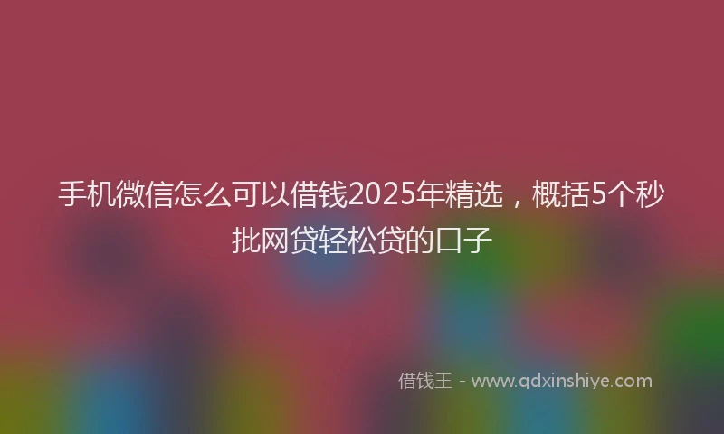手机微信怎么可以借钱2025年精选，概括5个秒批网贷轻松贷的口子