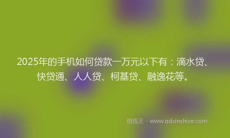 2025年的手机如何贷款一万元以下有：滴水贷、快贷通、人人贷、柯基贷、融逸花等。