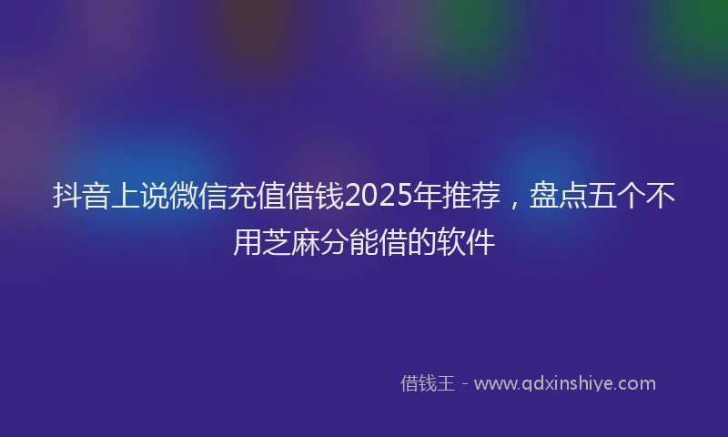 抖音上说微信充值借钱2025年推荐，盘点五个不用芝麻分能借的软件