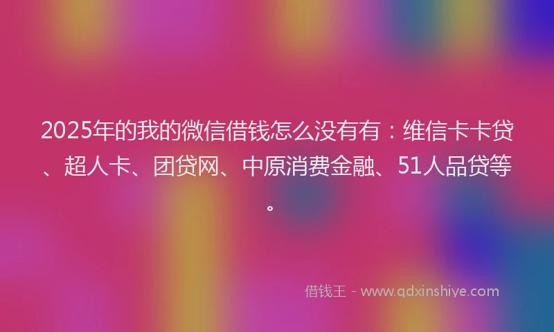 2025年的我的微信借钱怎么没有有：维信卡卡贷、超人卡、团贷网、中原消费金融、51人品贷等。