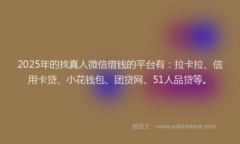 2025年的找真人微信借钱的平台有：拉卡拉、信用卡贷、小花钱包、团贷网、51人品贷等。