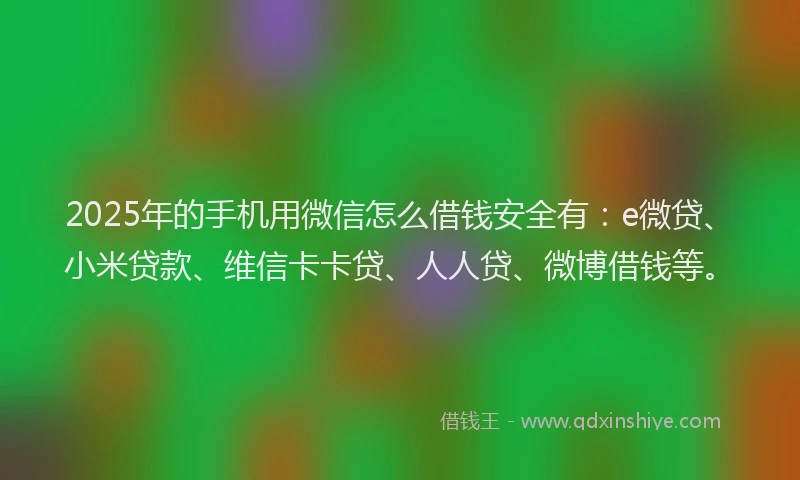 2025年的手机用微信怎么借钱安全有：e微贷、小米贷款、维信卡卡贷、人人贷、微博借钱等。