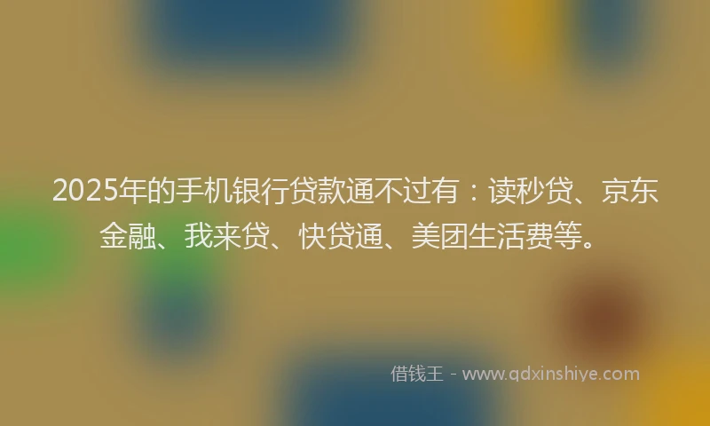 2025年的手机银行贷款通不过有：读秒贷、京东金融、我来贷、快贷通、美团生活费等。