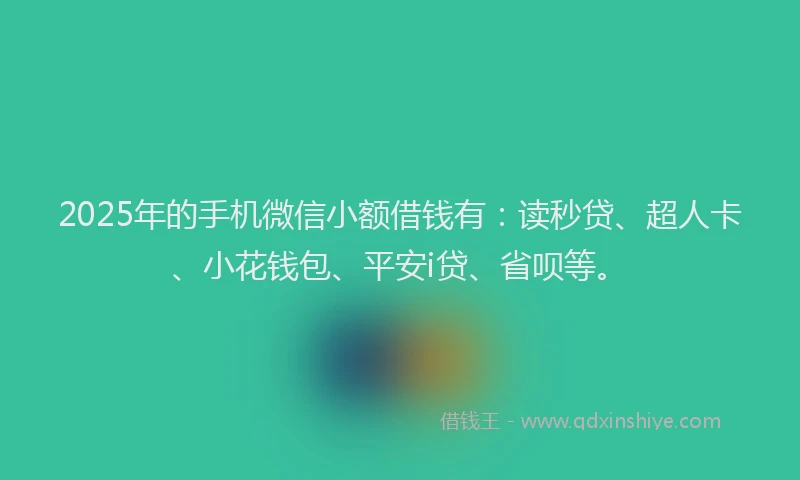2025年的手机微信小额借钱有：读秒贷、超人卡、小花钱包、平安i贷、省呗等。