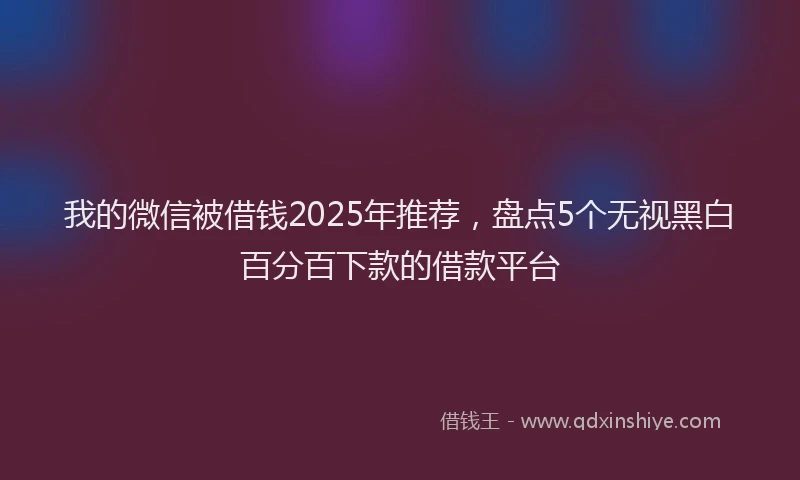 我的微信被借钱2025年推荐，盘点5个无视黑白百分百下款的借款平台