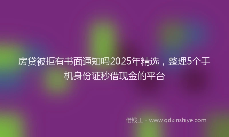 房贷被拒有书面通知吗2025年精选，整理5个手机身份证秒借现金的平台