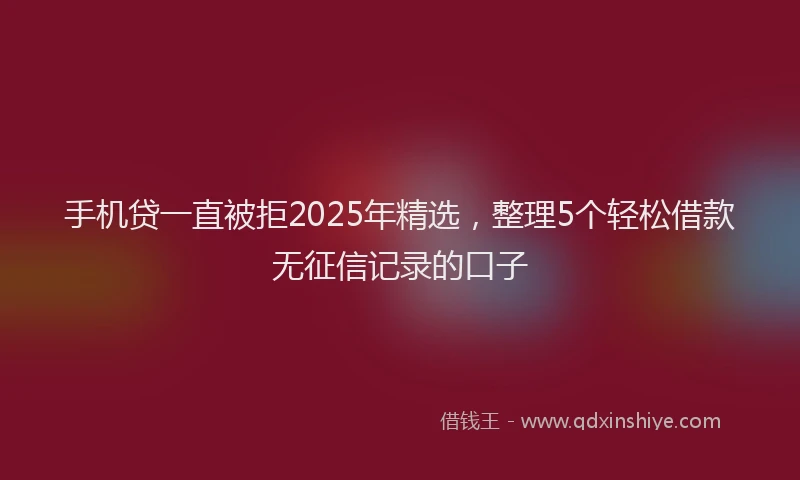 手机贷一直被拒2025年精选，整理5个轻松借款无征信记录的口子