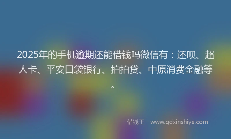 2025年的手机逾期还能借钱吗微信有：还呗、超人卡、平安口袋银行、拍拍贷、中原消费金融等。