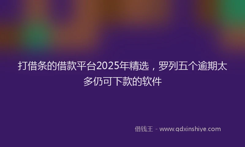 打借条的借款平台2025年精选，罗列五个逾期太多仍可下款的软件