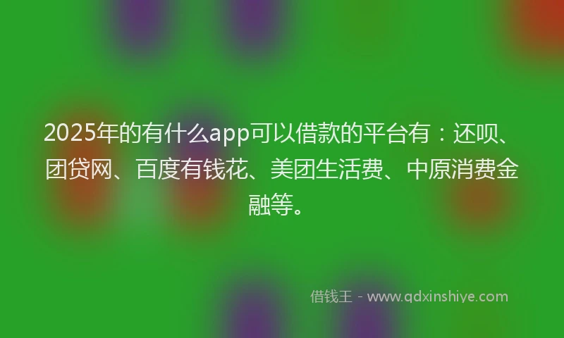 2025年的有什么app可以借款的平台有：还呗、团贷网、百度有钱花、美团生活费、中原消费金融等。