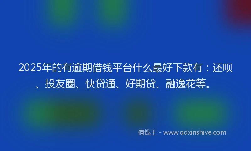 2025年的有逾期借钱平台什么最好下款有：还呗、投友圈、快贷通、好期贷、融逸花等。