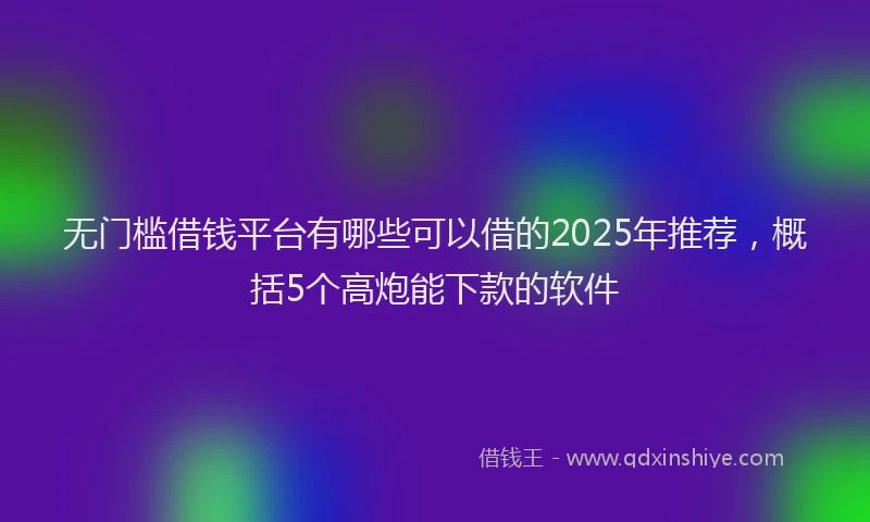 无门槛借钱平台有哪些可以借的2025年推荐，概括5个高炮能下款的软件
