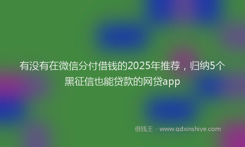 有没有在微信分付借钱的2025年推荐，归纳5个黑征信也能贷款的网贷app