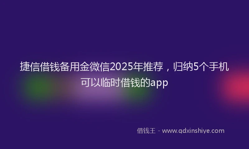 捷信借钱备用金微信2025年推荐，归纳5个手机可以临时借钱的app