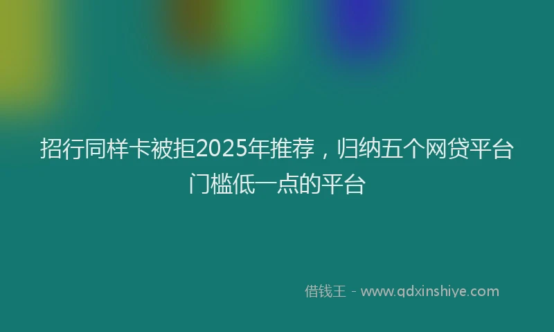 招行同样卡被拒2025年推荐，归纳五个网贷平台门槛低一点的平台